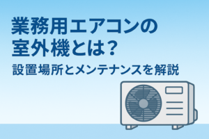 業務用エアコンの室外機とは？設置場所からメンテナンス方法まで解説