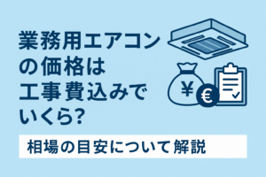 業務用エアコンの価格は工事費込みでいくら？相場の目安について解説
