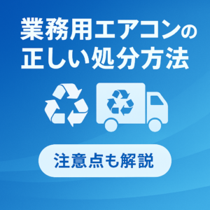業務用エアコンの正しい処分方法と注意点を解説！
