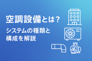 空調設備とは？システムの種類や設備の構成を徹底解説！