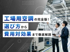 工場用空調の完全版！選び方から費用対効果まで徹底解説
