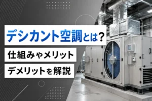 デシカント空調とは？仕組みやメリット・デメリットを解説