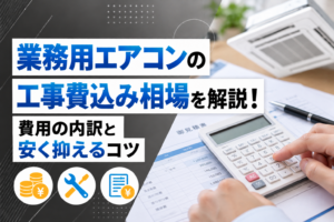 業務用エアコンの工事費込み相場を解説！費用の内訳と安く抑えるコツ